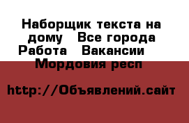 Наборщик текста на дому - Все города Работа » Вакансии   . Мордовия респ.